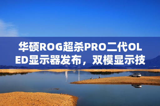华硕ROG超杀PRO二代OLED显示器发布，双模显示技术，超高刷新率，仅售8499元