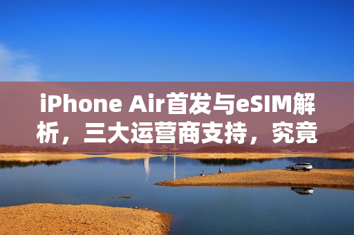 iPhone Air首发与eSIM解析，三大运营商支持，究竟有何优势？