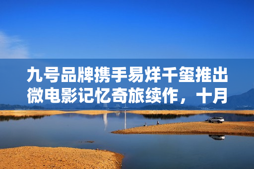 九号品牌携手易烊千玺推出微电影记忆奇旅续作，十月重磅回归