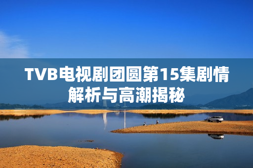 TVB电视剧团圆第15集剧情解析与高潮揭秘