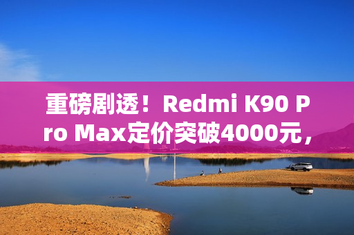 重磅剧透！Redmi K90 Pro Max定价突破4000元，同档性能无敌