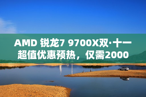 AMD 锐龙7 9700X双·十一超值优惠预热，仅需2000元预算！