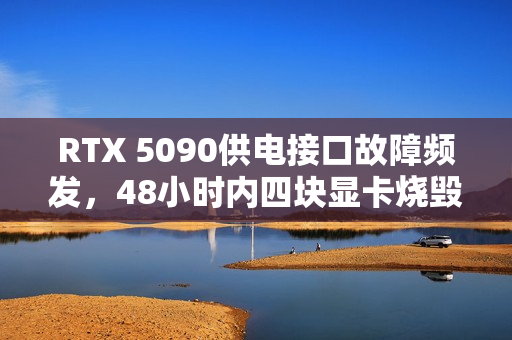 RTX 5090供电接口故障频发，48小时内四块显卡烧毁