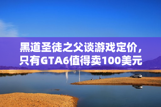黑道圣徒之父谈游戏定价,只有GTA6值得卖100美元 黑道圣徒之父谈游戏定价,只有GTA6值得卖100美元