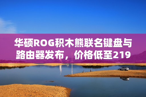 华硕ROG积木熊联名键盘与路由器发布，价格低至2199元起