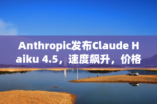 Anthropic发布Claude Haiku 4.5，速度飙升，价格更亲民