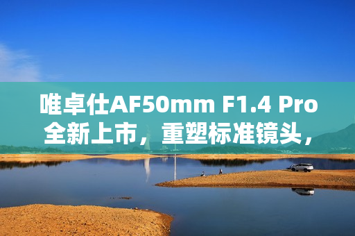 唯卓仕AF50mm F1.4 Pro全新上市,重塑标准镜头,旗舰级全能体验 唯卓仕AF50mm F1.4 Pro全新上市,重塑标准镜头,旗舰级全能体验