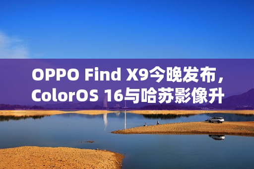 OPPO Find X9今晚发布，ColorOS 16与哈苏影像升级亮相