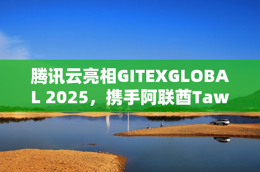 腾讯云亮相GITEXGLOBAL 2025，携手阿联酋Tawasal共创超级应用新体验升级
