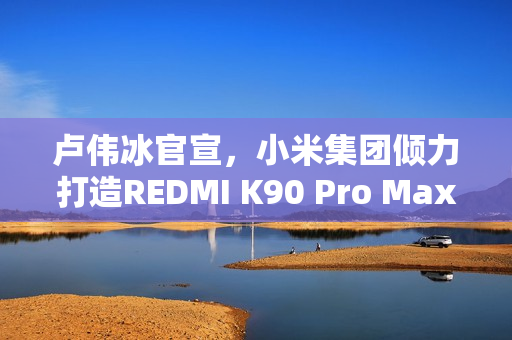 卢伟冰官宣，小米集团倾力打造REDMI K90 Pro Max旗舰手机