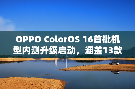OPPO ColorOS 16首批机型内测升级启动，涵盖13款机型