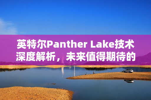 英特尔Panther Lake技术深度解析，未来值得期待的新里程碑