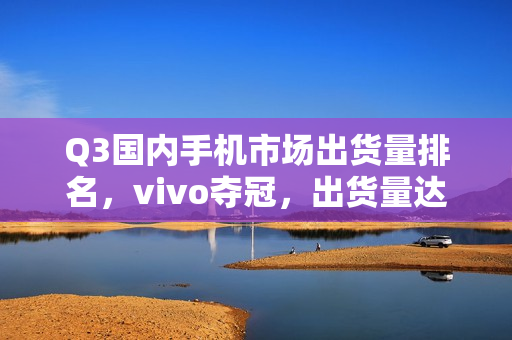 Q3国内手机市场出货量排名，vivo夺冠，出货量达1180万台
