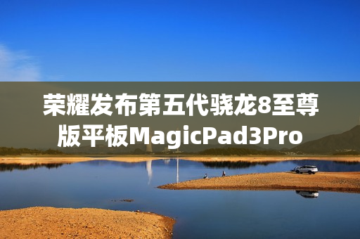 荣耀发布第五代骁龙8至尊版平板MagicPad3Pro