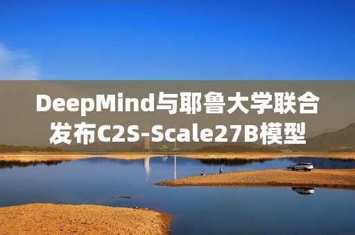 DeepMind与耶鲁大学联合发布C2S-Scale27B模型 DeepMind与耶鲁大学联合发布C2S-Scale27B模型