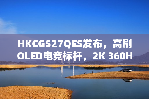 HKCGS27QES发布，高刷OLED电竞标杆，2K 360Hz面板仅售2999元