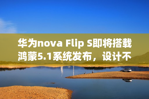 华为nova Flip S即将搭载鸿蒙5.1系统发布,设计不变,全新升级 华为nova Flip S即将搭载鸿蒙5.1系统发布,设计不变,全新升级