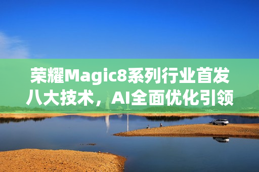荣耀Magic8系列行业首发八大技术，AI全面优化引领创新风潮
