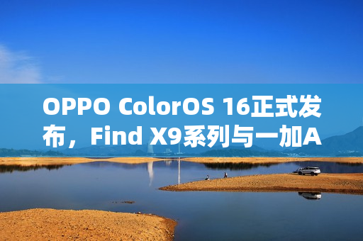OPPO ColorOS 16正式发布，Find X9系列与一加Ace 15首发体验升级！