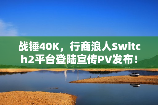 战锤40K，行商浪人Switch2平台登陆宣传PV发布！