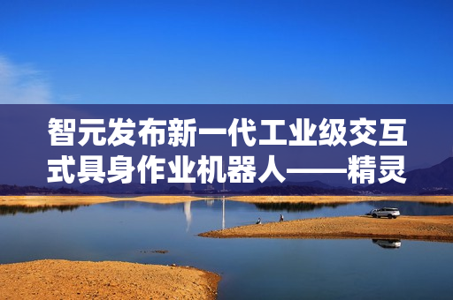 智元发布新一代工业级交互式具身作业机器人——精灵G2亮相登场 智元发布新一代工业级交互式具身作业机器人——精灵G2亮相登场