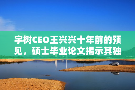 宇树CEO王兴兴十年前的预见，硕士毕业论文揭示其独到眼光