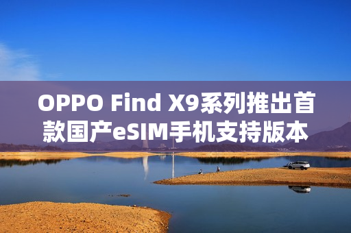 OPPO Find X9系列推出首款国产eSIM手机支持版本