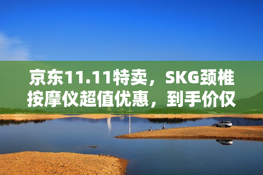 京东11.11特卖，SKG颈椎按摩仪超值优惠，到手价仅需642.12元