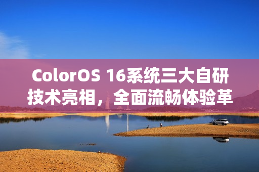 ColorOS 16系统三大自研技术亮相，全面流畅体验革新