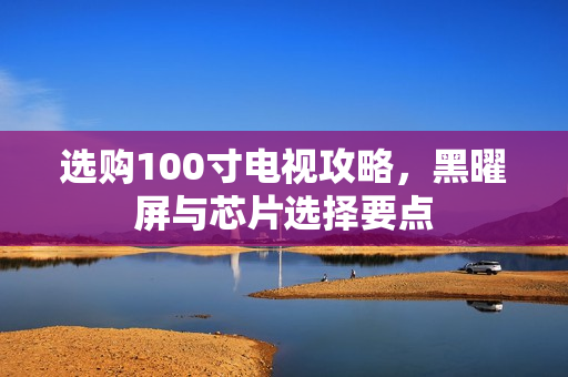选购100寸电视攻略，黑曜屏与芯片选择要点
