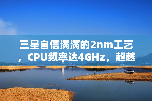 三星自信满满的2nm工艺，CPU频率达4GHz，超越台积电4nm技术