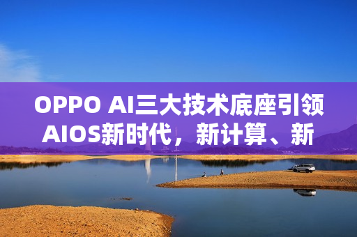 OPPO AI三大技术底座引领AIOS新时代，新计算、新感知、新生态的力量