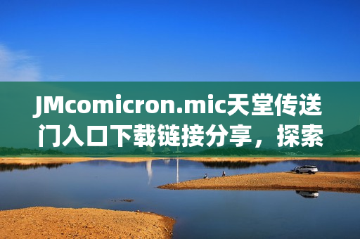 JMcomicron.mic天堂传送门入口下载链接分享,探索JM天堂之门 JMcomicron.mic天堂传送门入口下载链接分享,探索JM天堂之门