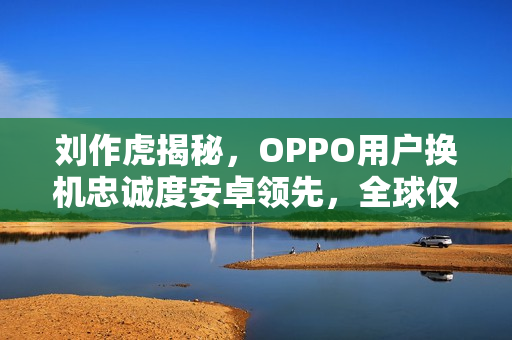 刘作虎揭秘，OPPO用户换机忠诚度安卓领先，全球仅次苹果的地位