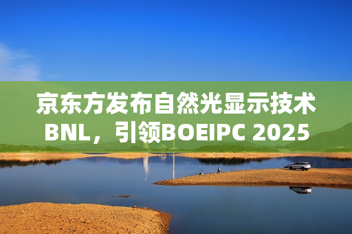 京东方发布自然光显示技术BNL，引领BOEIPC 2025健康视觉革命！