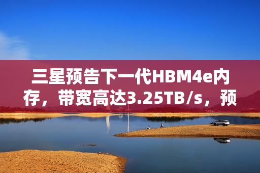 三星预告下一代HBM4e内存，带宽高达3.25TB/s，预计于2027年问世