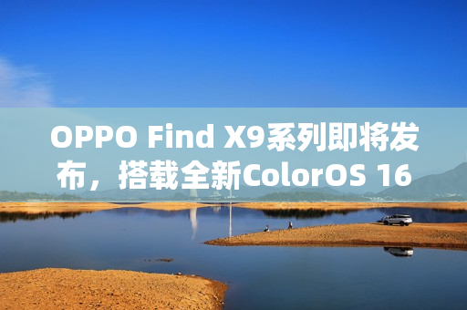 OPPO Find X9系列即将发布，搭载全新ColorOS 16，AI与影像技术双线升级