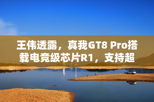 王伟透露，真我GT8 Pro搭载电竞级芯片R1，支持超帧2K 144Hz视觉盛宴启动体验！