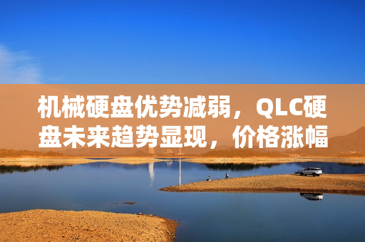 机械硬盘优势减弱，QLC硬盘未来趋势显现，价格涨幅及影响分析