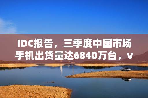 IDC报告，三季度中国市场手机出货量达6840万台，vivo领跑市场榜单