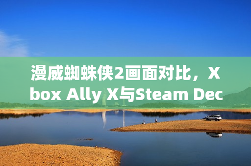漫威蜘蛛侠2画面对比，Xbox Ally X与Steam Deck的较量