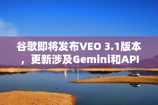 谷歌即将发布VEO 3.1版本，更新涉及Gemini和API功能提升