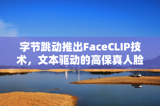 字节跳动推出FaceCLIP技术，文本驱动的高保真人脸生成技术亮相