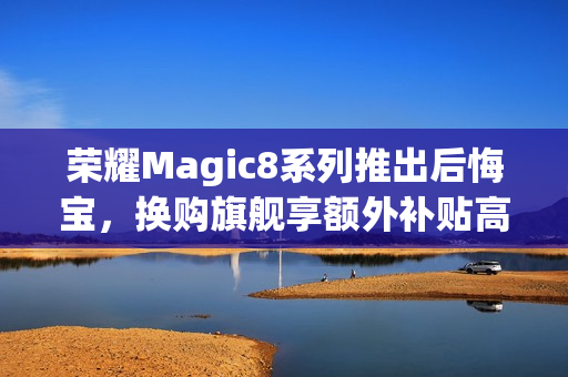 荣耀Magic8系列推出后悔宝，换购旗舰享额外补贴高达1000元