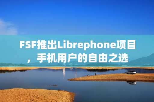 FSF推出Librephone项目,手机用户的自由之选 FSF推出Librephone项目,手机用户的自由之选