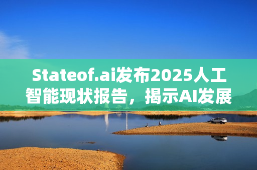 Stateof.ai发布2025人工智能现状报告,揭示AI发展趋势与挑战 Stateof.ai发布2025人工智能现状报告,揭示AI发展趋势与挑战