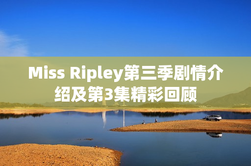 Miss Ripley第三季剧情介绍及第3集精彩回顾