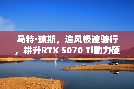 马特·琼斯，追风极速骑行，耕升RTX 5070 Ti助力硬核骑行之旅