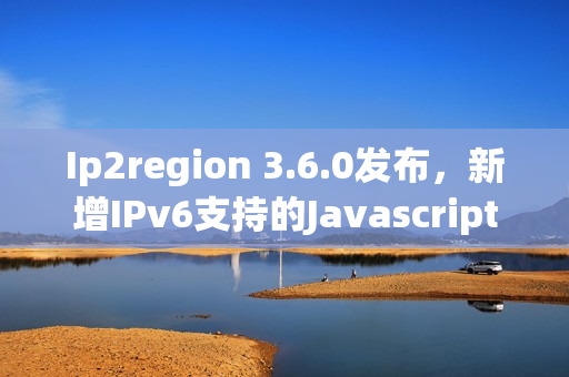 Ip2region 3.6.0发布,新增IPv6支持的Javascript扩展 Ip2region 3.6.0发布,新增IPv6支持的Javascript扩展