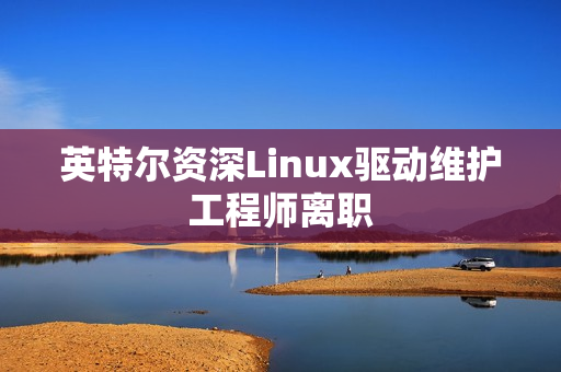 英特尔资深Linux驱动维护工程师离职